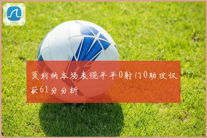 莫利纳本场表现平平0射门0助攻仅获61分分析