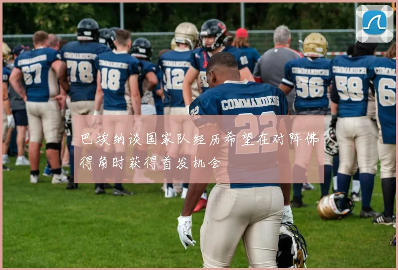 巴埃纳谈国家队经历希望在对阵佛得角时获得首发机会