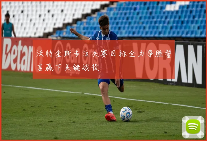 沃特金斯专注决赛目标全力争胜誓言赢下关键战役