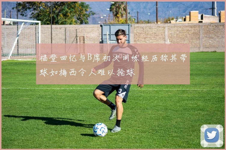 福登回忆与B席初次训练经历称其带球如梅西令人难以抢球