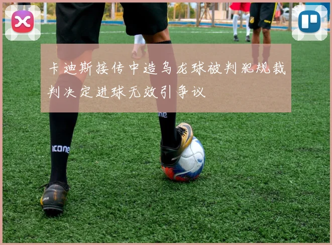 卡迪斯接传中造乌龙球被判犯规裁判决定进球无效引争议