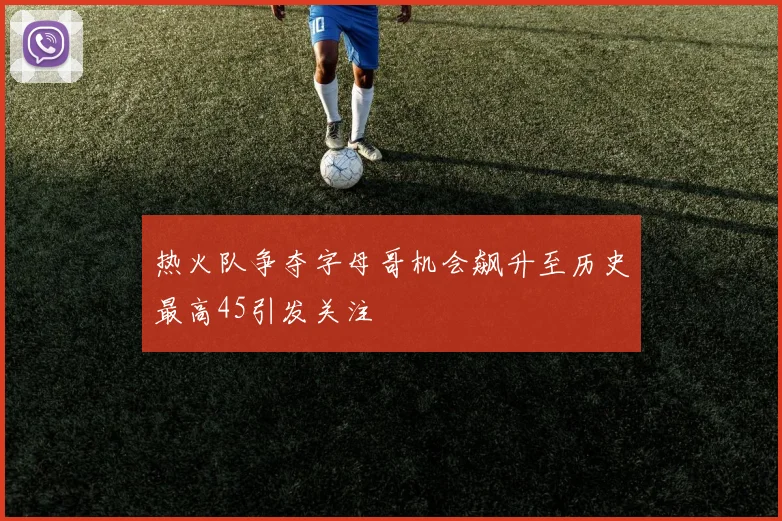 热火队争夺字母哥机会飙升至历史最高45引发关注