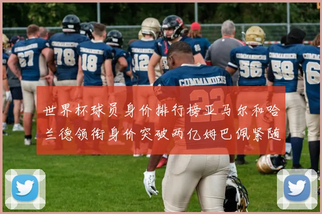 世界杯球员身价排行榜亚马尔和哈兰德领衔身价突破两亿姆巴佩紧随其后