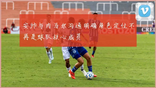 安帅与内马尔沟通明确角色定位不再是球队核心成员