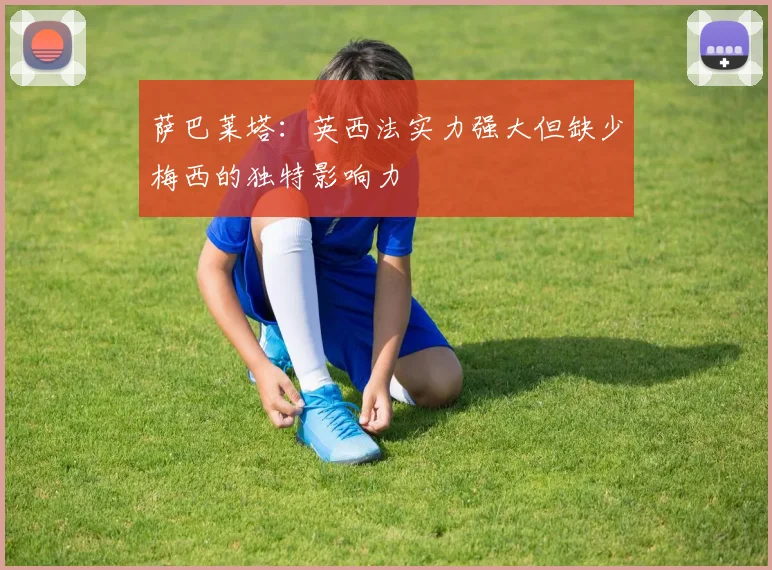 萨巴莱塔：英西法实力强大但缺少梅西的独特影响力