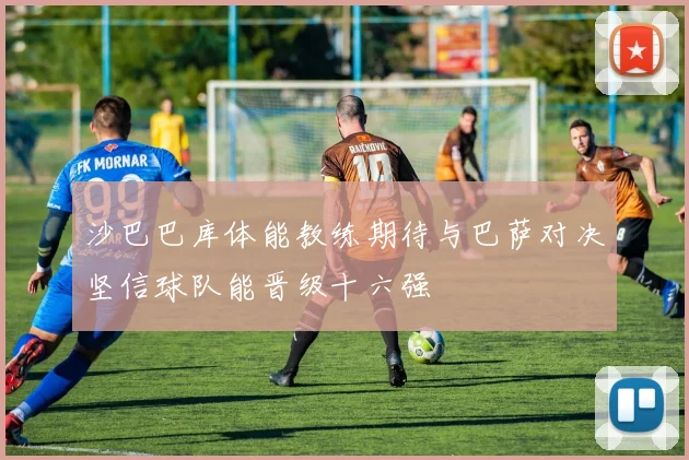 沙巴巴库体能教练期待与巴萨对决坚信球队能晋级十六强