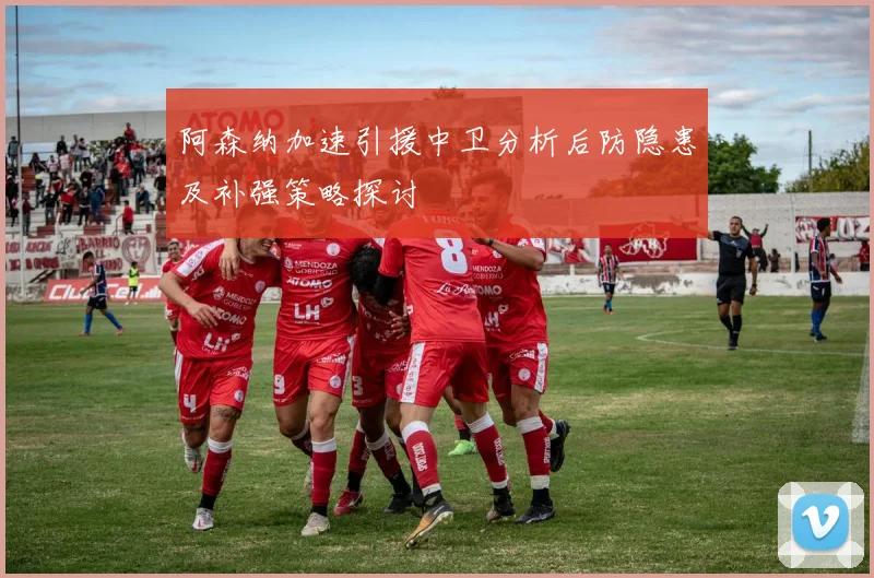 阿森纳加速引援中卫分析后防隐患及补强策略探讨