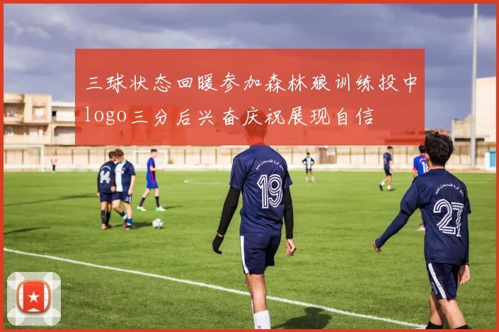 三球状态回暖参加森林狼训练投中logo三分后兴奋庆祝展现自信