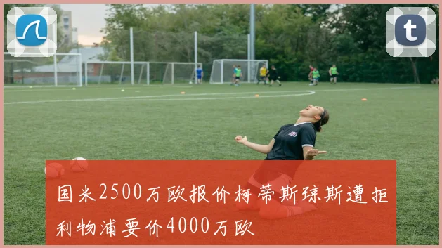国米2500万欧报价柯蒂斯琼斯遭拒利物浦要价4000万欧