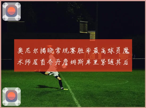 奥尼尔揭晓常规赛胜率最高球员魔术师居首乔丹詹姆斯库里紧随其后