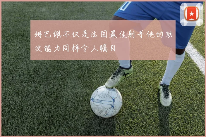姆巴佩不仅是法国最佳射手他的助攻能力同样令人瞩目