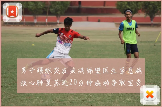 男子踢球突发疾病隔壁医生紧急施救心肺复苏近20分钟成功争取宝贵时间