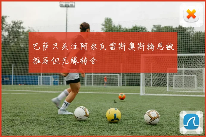 巴萨只关注阿尔瓦雷斯奥斯梅恩被推荐但无缘转会