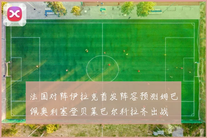 法国对阵伊拉克首发阵容预测姆巴佩奥利塞登贝莱巴尔科拉齐出战