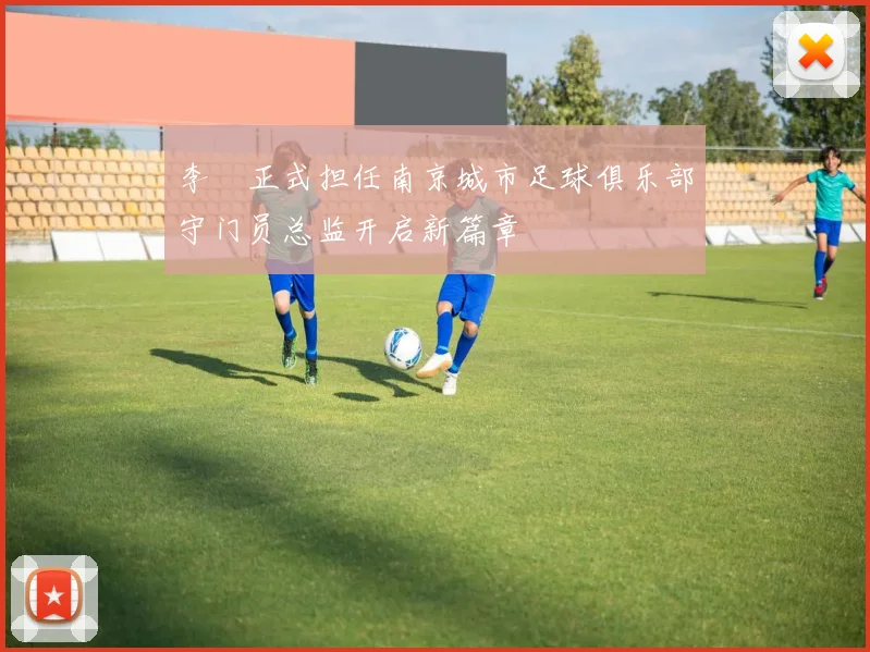 李勣正式担任南京城市足球俱乐部守门员总监开启新篇章