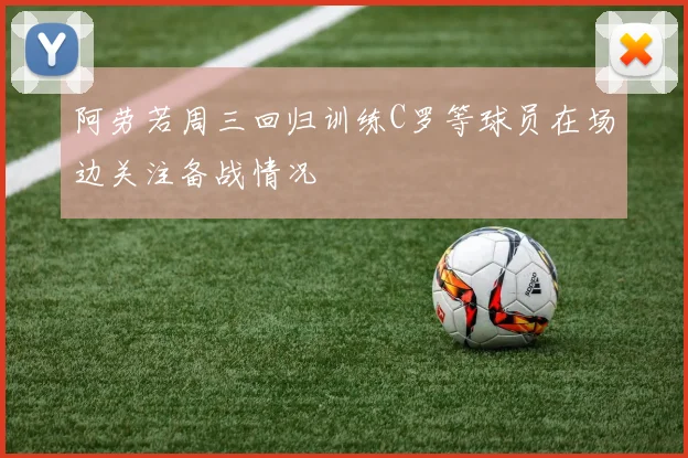 阿劳若周三回归训练C罗等球员在场边关注备战情况