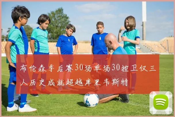 布伦森季后赛30场单场30控卫仅三人历史成就超越库里韦斯特