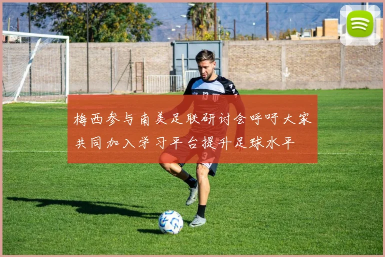 梅西参与南美足联研讨会呼吁大家共同加入学习平台提升足球水平