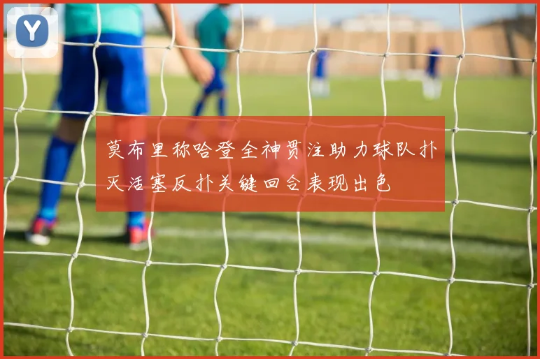 莫布里称哈登全神贯注助力球队扑灭活塞反扑关键回合表现出色