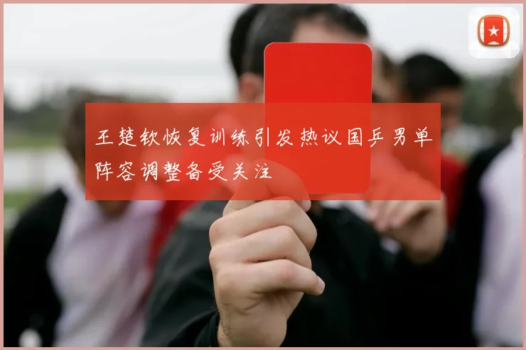 王楚钦恢复训练引发热议国乒男单阵容调整备受关注