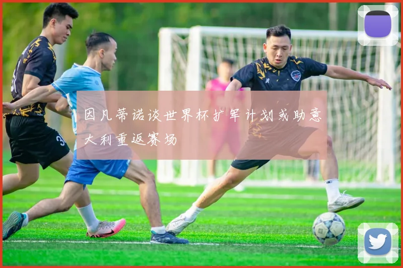 因凡蒂诺谈世界杯扩军计划或助意大利重返赛场