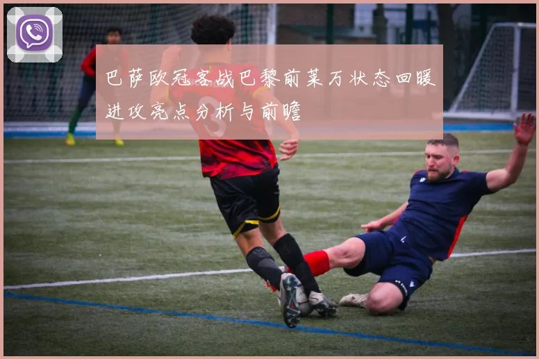 巴萨欧冠客战巴黎前莱万状态回暖进攻亮点分析与前瞻
