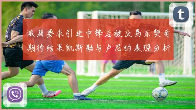 浓眉要求引进中锋后被交易东契奇期待结果凯斯勒与卢尼的表现分析