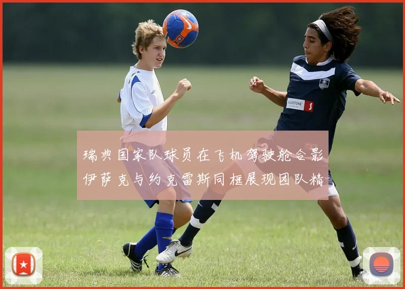 瑞典国家队球员在飞机驾驶舱合影伊萨克与约克雷斯同框展现团队精神