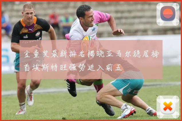 金童奖最新排名揭晓亚马尔稳居榜首埃斯特旺强势进入前五