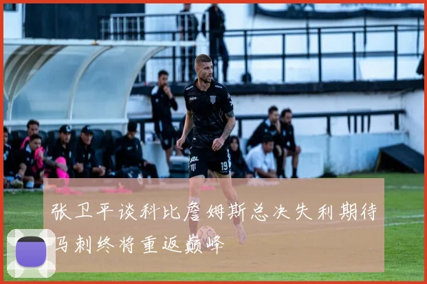 张卫平谈科比詹姆斯总决失利期待马刺终将重返巅峰