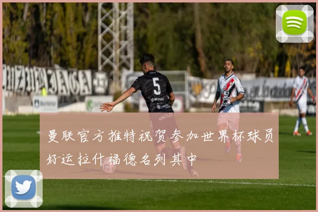 曼联官方推特祝贺参加世界杯球员好运拉什福德名列其中