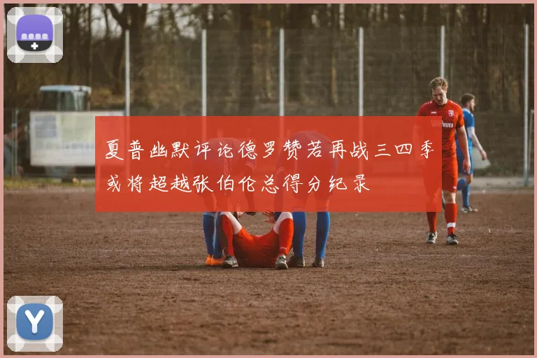 夏普幽默评论德罗赞若再战三四季或将超越张伯伦总得分纪录
