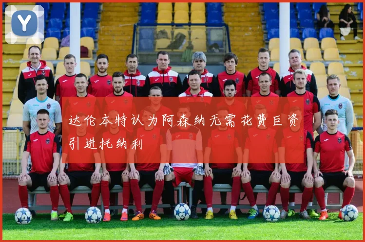 达伦本特认为阿森纳无需花费巨资引进托纳利
