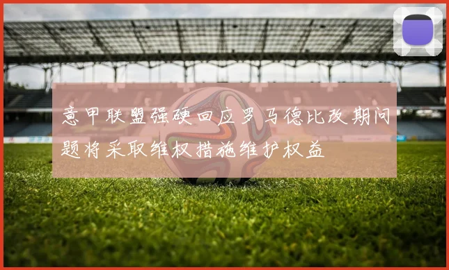 意甲联盟强硬回应罗马德比改期问题将采取维权措施维护权益