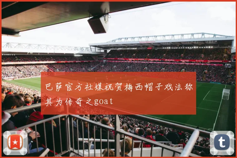 巴萨官方社媒祝贺梅西帽子戏法称其为传奇之goat