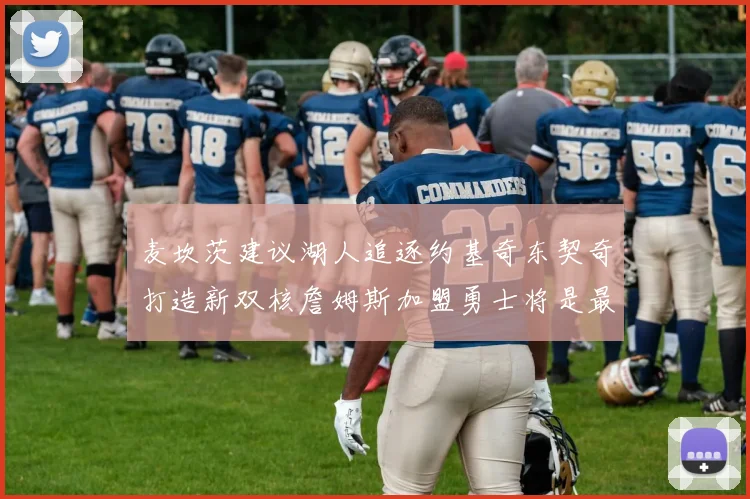 麦坎茨建议湖人追逐约基奇东契奇打造新双核詹姆斯加盟勇士将是最佳选择