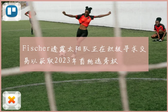 Fischer透露太阳队正在积极寻求交易以获取2023年首轮选秀权