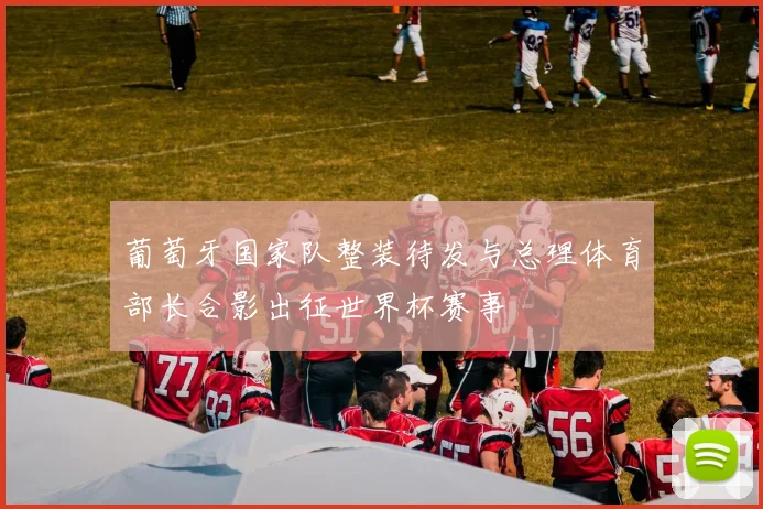 葡萄牙国家队整装待发与总理体育部长合影出征世界杯赛事