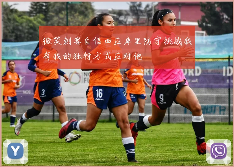 微笑刺客自信回应库里防守挑战我有我的独特方式应对他