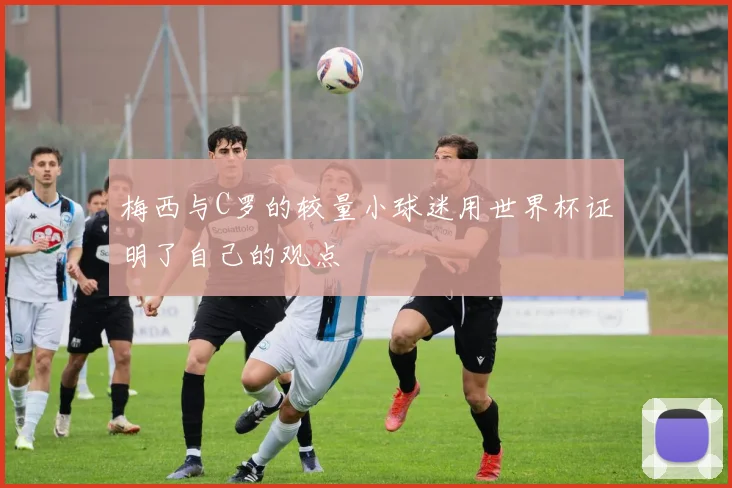 梅西与C罗的较量小球迷用世界杯证明了自己的观点