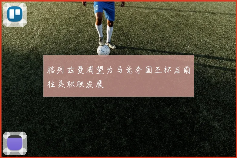 格列兹曼渴望为马竞夺国王杯后前往美职联发展